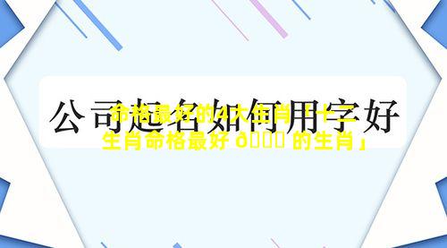 命格最好的4大生肖「十二生肖命格最好 🍀 的生肖」